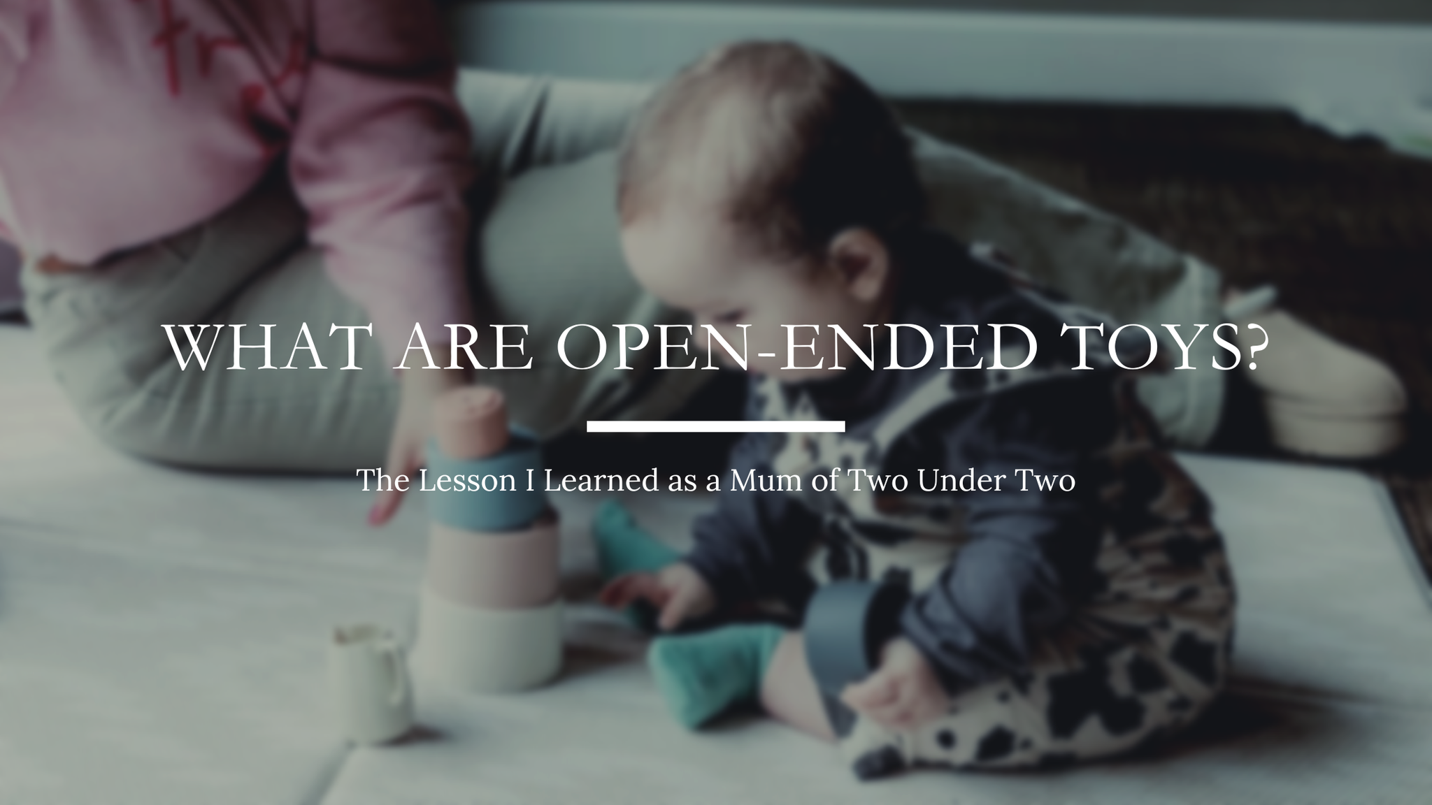 What Are Open-Ended Toys? The Lesson I Learned as a Mum of Two Under Two